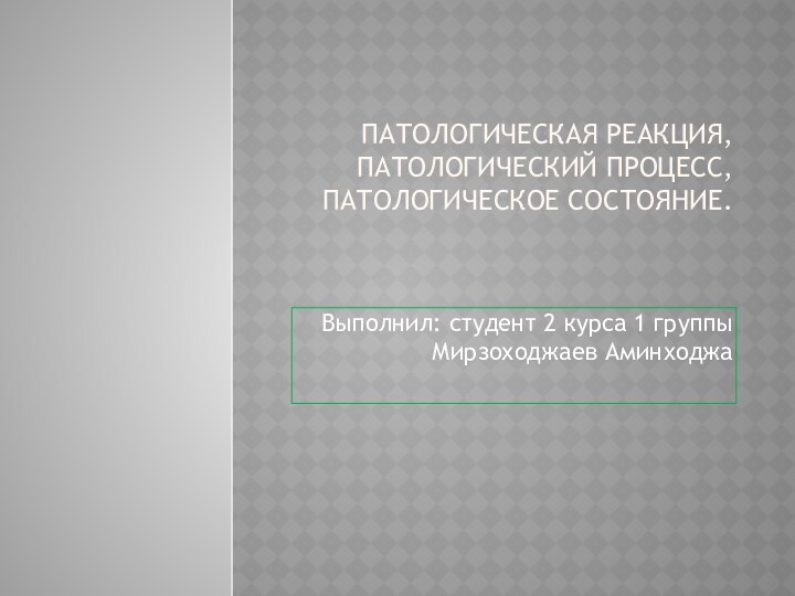 ПАТОЛОГИЧЕСКАЯ РЕАКЦИЯ, ПАТОЛОГИЧЕСКИЙ ПРОЦЕСС, ПАТОЛОГИЧЕСКОЕ СОСТОЯНИЕ.Выполнил: студент 2 курса 1 группы Мирзоходжаев Аминходжа