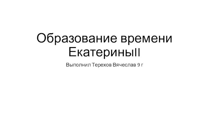 Образование времени ЕкатериныIIВыполнил Терехов Вячеслав 9 г