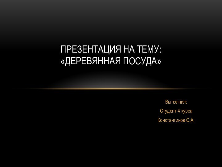 Выполнил:Студент 4 курсаКонстантинов С.А.ПРЕЗЕНТАЦИЯ НА ТЕМУ: «ДЕРЕВЯННАЯ ПОСУДА»