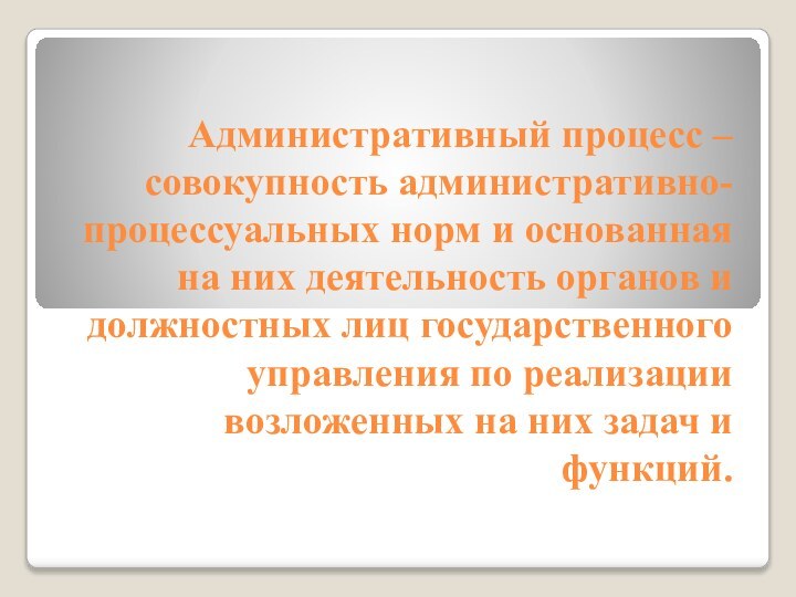 Административный процесс – совокупность административно-процессуальных норм и основанная на них деятельность органов и