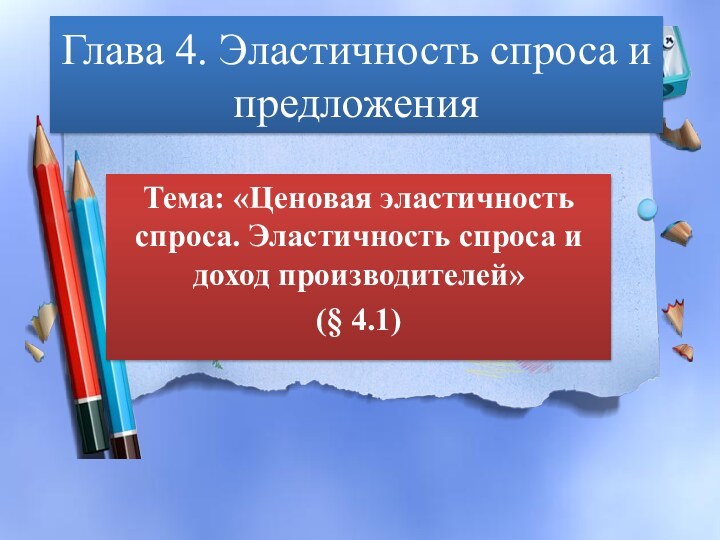 Глава 4. Эластичность спроса и предложенияТема: «Ценовая эластичность спроса. Эластичность спроса и доход производителей»(§ 4.1)