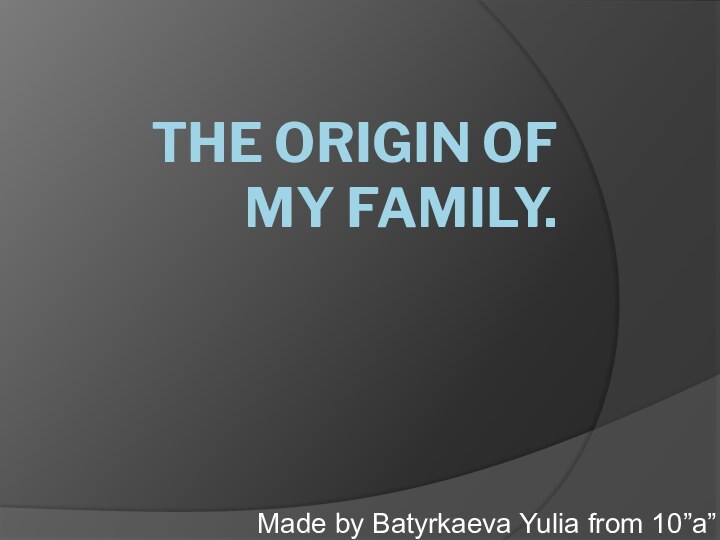 THE ORIGIN OF MY FAMILY.Made by Batyrkaeva Yulia from 10”a”