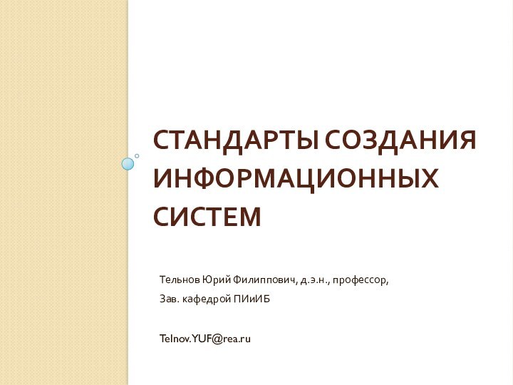 СТАНДАРТЫ СОЗДАНИЯ ИНФОРМАЦИОННЫХ СИСТЕМТельнов Юрий Филиппович, д.э.н., профессор,Зав. кафедрой ПИиИБTelnov.YUF@rea.ru