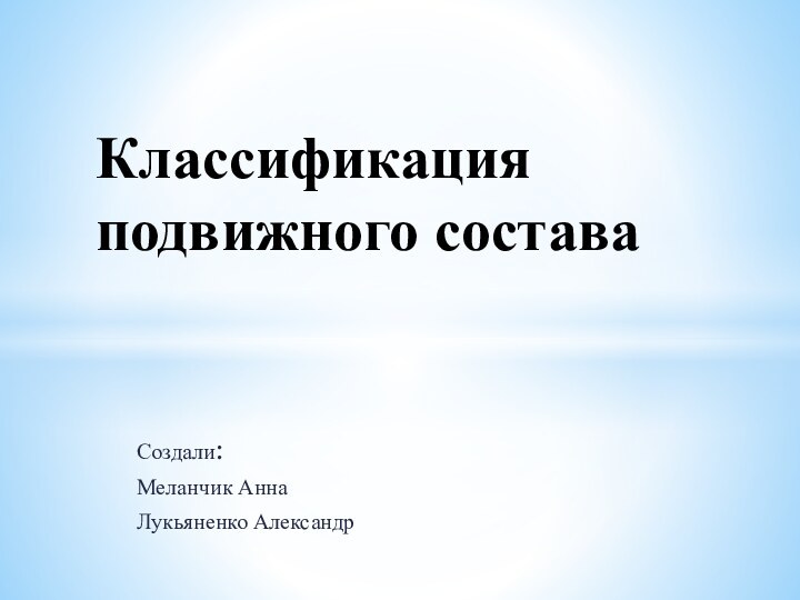 Создали:Меланчик АннаЛукьяненко АлександрКлассификация подвижного состава