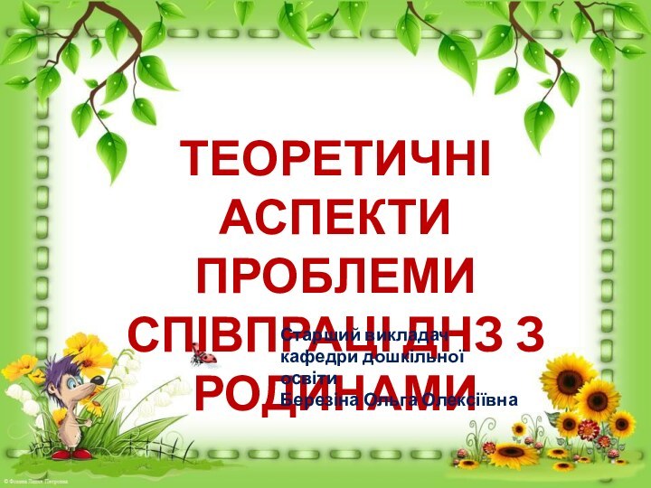 ТЕОРЕТИЧНІ АСПЕКТИ ПРОБЛЕМИ СПІВПРАЦІ ДНЗ З РОДИНАМИСтарший викладач кафедри дошкільної освіти Березіна Ольга Олексіївна