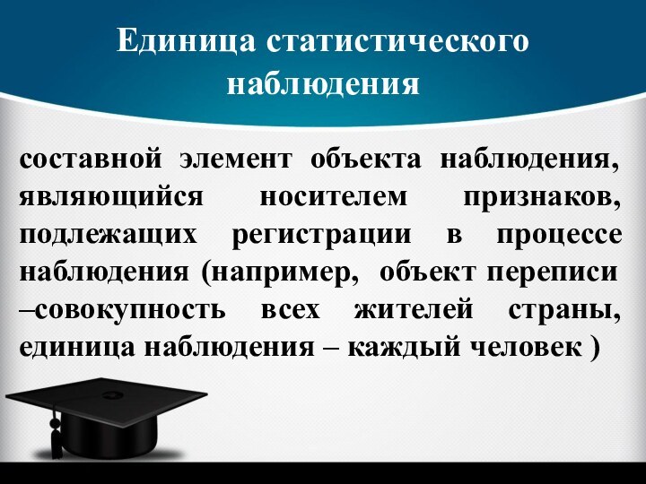 Единица статистического наблюдениясоставной элемент объекта наблюдения, являющийся носителем признаков, подлежащих регистрации в