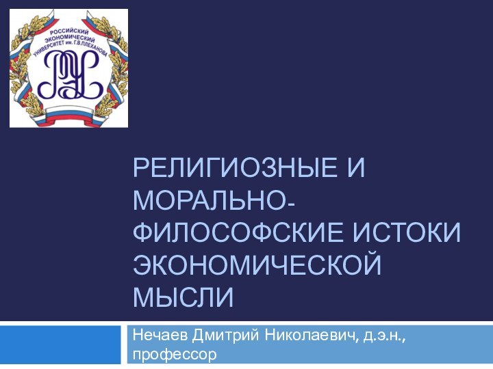 РЕЛИГИОЗНЫЕ И МОРАЛЬНО-ФИЛОСОФСКИЕ ИСТОКИ ЭКОНОМИЧЕСКОЙ МЫСЛИНечаев Дмитрий Николаевич, д.э.н., профессор