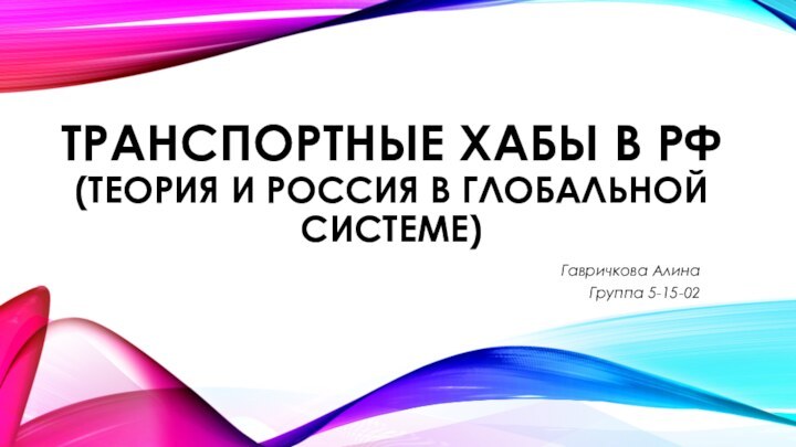 ТРАНСПОРТНЫЕ ХАБЫ В РФ (ТЕОРИЯ И РОССИЯ В ГЛОБАЛЬНОЙ СИСТЕМЕ) Гавричкова АлинаГруппа 5-15-02