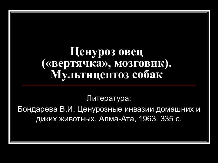 Ценуроз овец  («вертячка», мозговик). Мультицептоз собакЛитература: Бондарева В.И. Ценурозные инвазии домашних