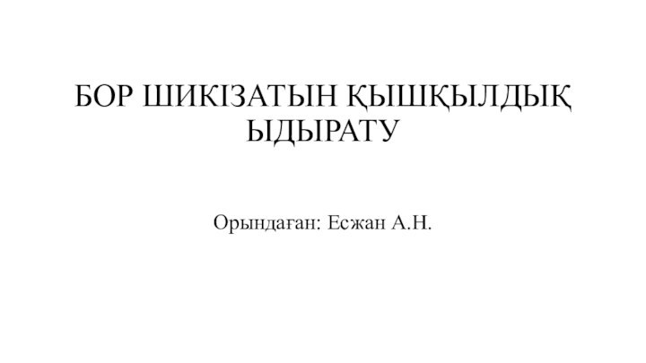 БОР ШИКІЗАТЫН ҚЫШҚЫЛДЫҚ ЫДЫРАТУ Орындаған: Есжан А.Н.