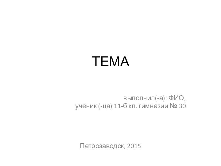 ТЕМА выполнил(-а): ФИО,ученик (-ца) 11-б кл. гимназии № 30Петрозаводск, 2015