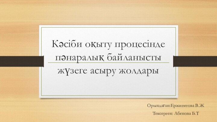 Кәсіби оқыту процесінде пәнаралық байланысты жүзеге асыру жолдарыОрындаған:Ержигитова В.ЖТексерген: Абенова Б.Т