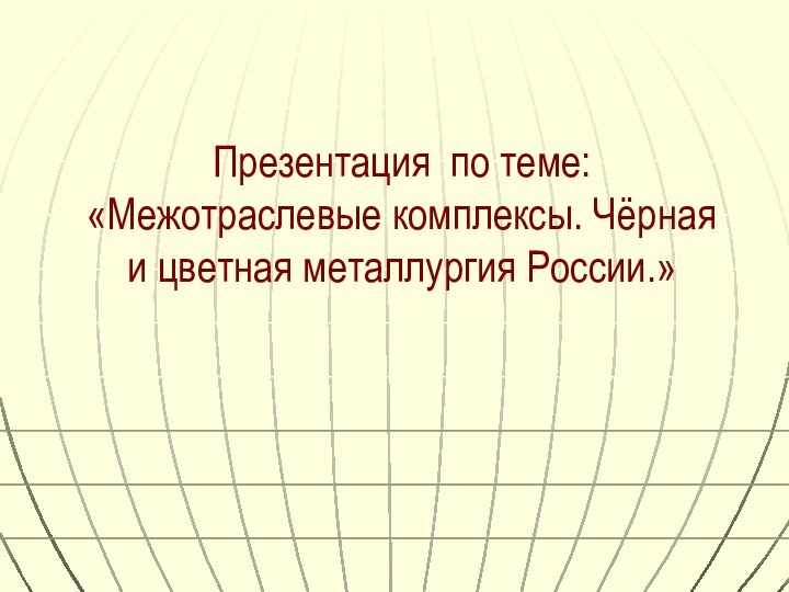 Презентация по теме: «Межотраслевые комплексы. Чёрная и цветная металлургия России.»