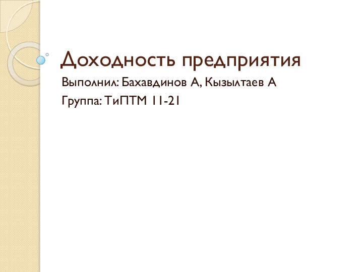 Доходность предприятияВыполнил: Бахавдинов А, Кызылтаев АГруппа: ТиПТМ 11-21