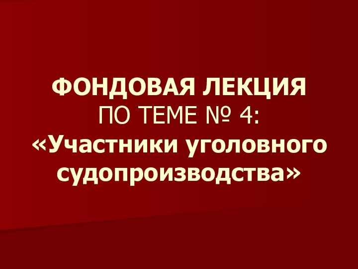 ФОНДОВАЯ ЛЕКЦИЯ ПО ТЕМЕ № 4: «Участники уголовного судопроизводства»