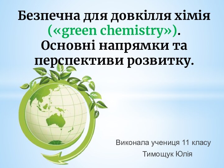 Виконала учениця 11 класу Тимощук ЮліяБезпечна для довкілля хімія  («green chemistry»).