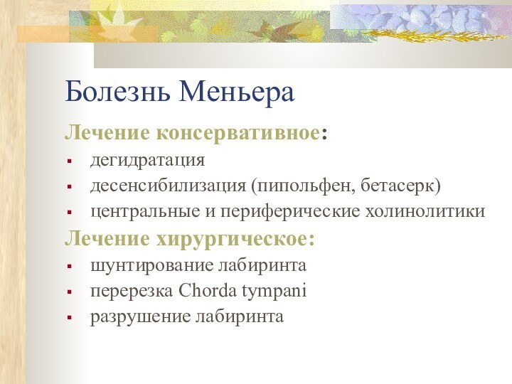 Болезнь МеньераЛечение консервативное:дегидратация десенсибилизация (пипольфен, бетасерк)центральные и периферические холинолитикиЛечение хирургическое:шунтирование лабиринтаперерезка Сhorda tympaniразрушение лабиринта