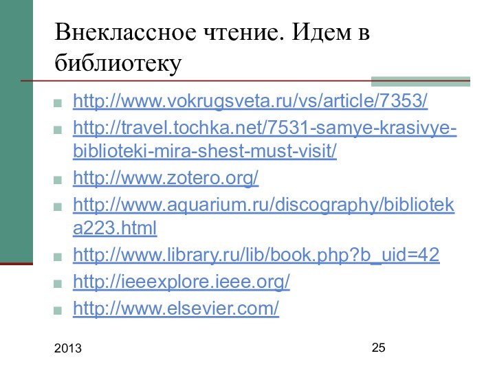 2013Внеклассное чтение. Идем в библиотекуhttp://www.vokrugsveta.ru/vs/article/7353/ http://travel.tochka.net/7531-samye-krasivye-biblioteki-mira-shest-must-visit/ http://www.zotero.org/ http://www.aquarium.ru/discography/biblioteka223.html http://www.library.ru/lib/book.php?b_uid=42 http://ieeexplore.ieee.org/http://www.elsevier.com/
