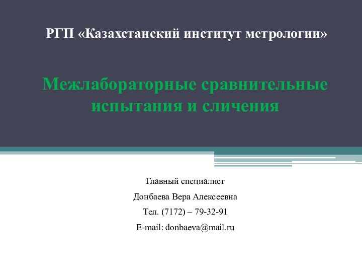 РГП «Казахстанский институт метрологии»Межлабораторные сравнительные испытания и сличенияГлавный специалистДонбаева Вера АлексеевнаТел. (7172) – 79-32-91E-mail: donbaeva@mail.ru