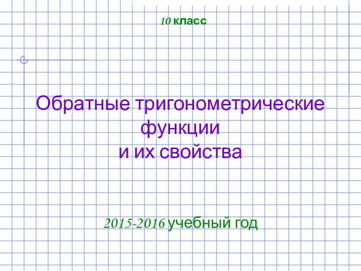 Обратные тригонометрические функции и их свойства2015-2016 учебный год10 класс