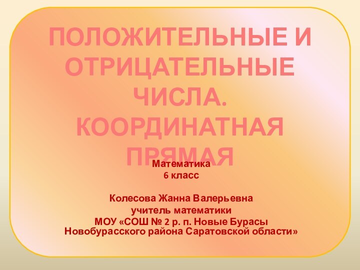 ПОЛОЖИТЕЛЬНЫЕ И ОТРИЦАТЕЛЬНЫЕ ЧИСЛА. КООРДИНАТНАЯ ПРЯМАЯМатематика 6 классКолесова Жанна Валерьевнаучитель математики МОУ