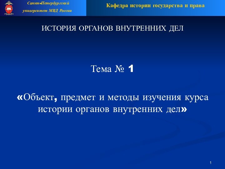 ИСТОРИЯ ОРГАНОВ ВНУТРЕННИХ ДЕЛ Тема № 1 «Объект, предмет и методы изучения