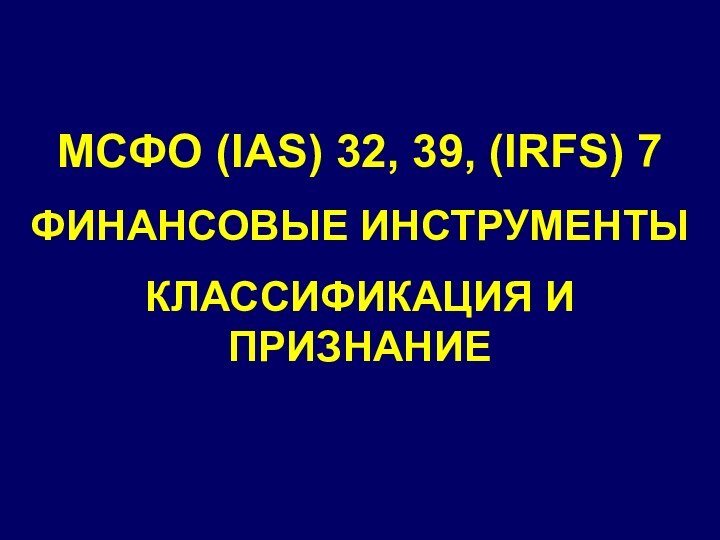 МСФО (IAS) 32, 39, (IRFS) 7ФИНАНСОВЫЕ ИНСТРУМЕНТЫКЛАССИФИКАЦИЯ И ПРИЗНАНИЕ