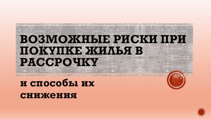 ВОЗМОЖНЫЕ РИСКИ ПРИ ПОКУПКЕ ЖИЛЬЯ В РАССРОЧКУи способы их снижения