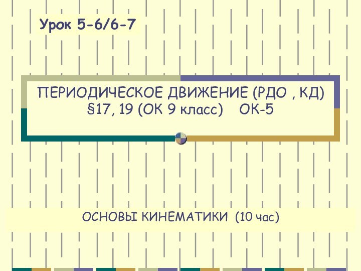 ОСНОВЫ КИНЕМАТИКИ (10 час) ПЕРИОДИЧЕСКОЕ ДВИЖЕНИЕ (РДО , КД) §17, 19 (ОК