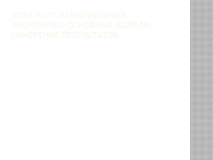 ТЕМА №11: НАЦИОНАЛЬНАЯ ЭКОНОМИКА: ОСНОВНЫЕ МОДЕЛИ, ИЗМЕРЕНИЕ РЕЗУЛЬТАТОВ