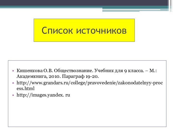 Список источников Кишенкова О.В. Обществознание. Учебник для 9 класса. – М.: Академкнига, 2010. Параграф 19-20.http://www.grandars.ru/college/pravovedenie/zakonodatelnyy-process.htmlhttp://images.yandex. ru