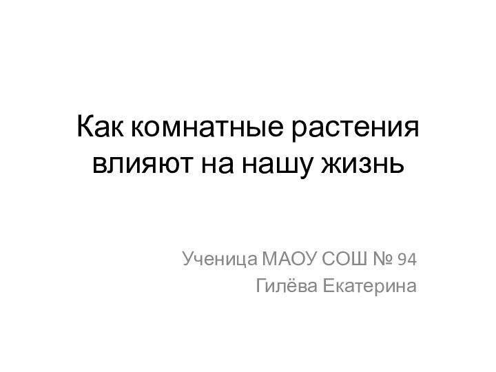 Как комнатные растения влияют на нашу жизньУченица МАОУ СОШ № 94Гилёва Екатерина