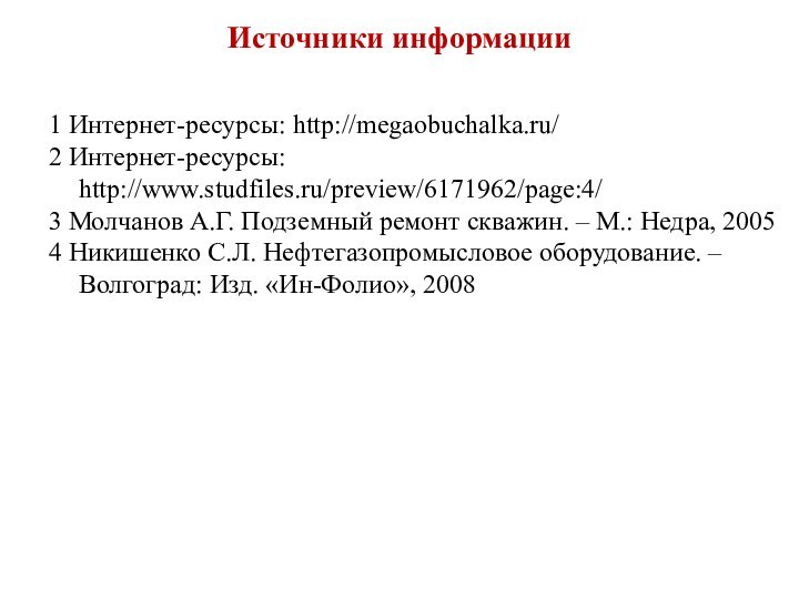 Источники информации 1 Интернет-ресурсы: http://megaobuchalka.ru/2 Интернет-ресурсы: http://www.studfiles.ru/preview/6171962/page:4/3 Молчанов А.Г. Подземный ремонт скважин.