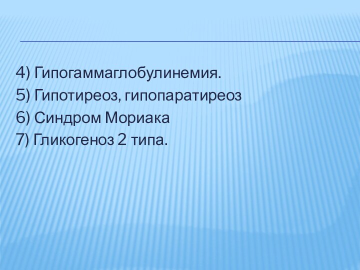 4) Гипогаммаглобулинемия.5) Гипотиреоз, гипопаратиреоз6) Синдром Мориака7) Гликогеноз 2 типа.