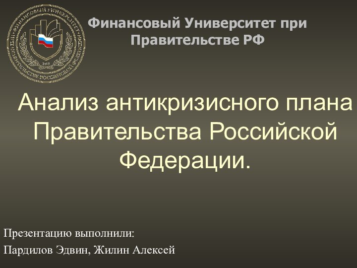 Презентацию выполнили:Пардилов Эдвин, Жилин АлексейАнализ антикризисного плана Правительства Российской Федерации.Финансовый Университет при Правительстве РФ