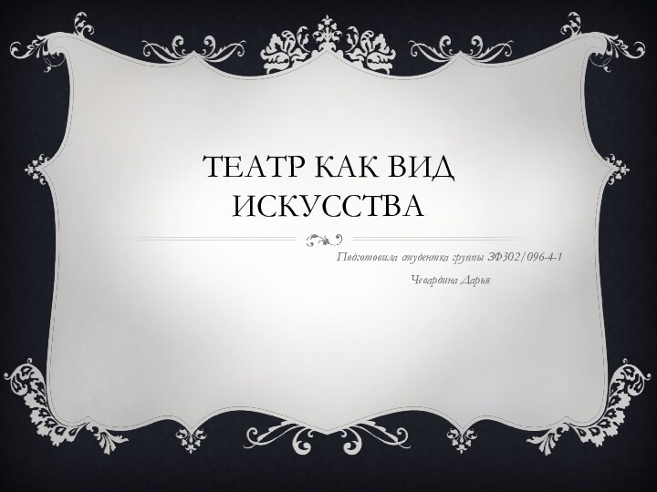 ТЕАТР КАК ВИД ИСКУССТВАПодготовила студентка группы ЗФ302/096-4-1Чевардина Дарья