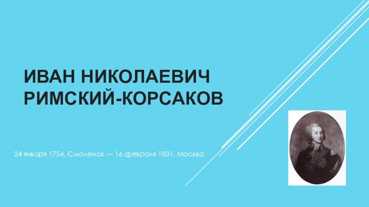 ИВАН НИКОЛАЕВИЧ РИМСКИЙ-КОРСАКОВ24 января 1754, Смоленск — 16 февраля 1831, Москва