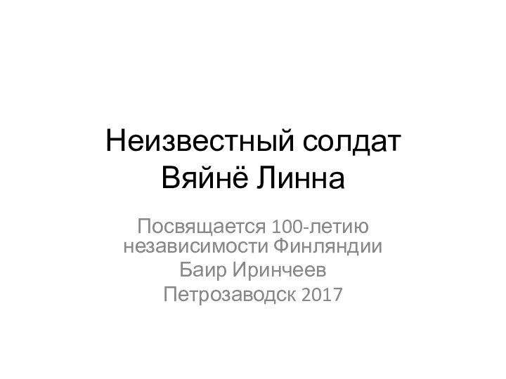 Неизвестный солдат Вяйнё ЛиннаПосвящается 100-летию независимости ФинляндииБаир ИринчеевПетрозаводск 2017