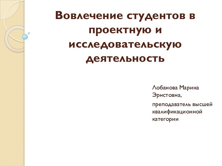 Вовлечение студентов в проектную и исследовательскую деятельностьЛобанова Марина Эрнстовна,преподаватель высшей квалификационной категории