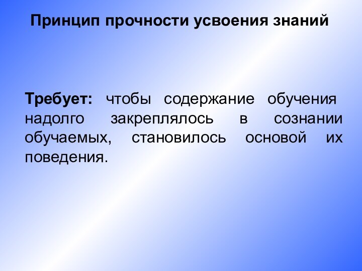 Принцип прочности усвоения знаний Требует: чтобы содержание обучения надолго закреплялось в сознании