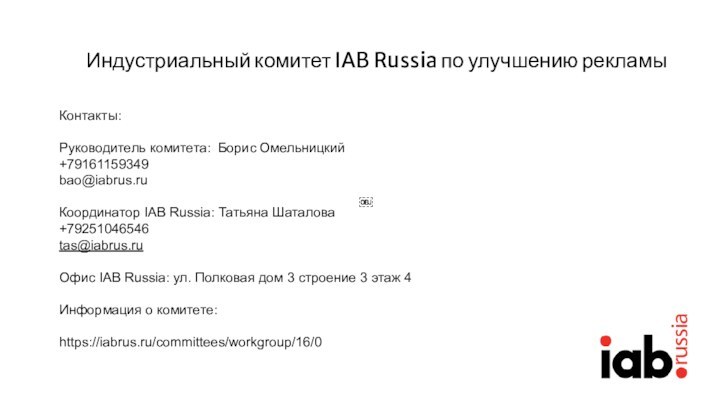 Индустриальный комитет IAB Russia по улучшению рекламы￼￼Контакты:Руководитель комитета: Борис Омельницкий+79161159349bao@iabrus.ruКоординатор IAB Russia: