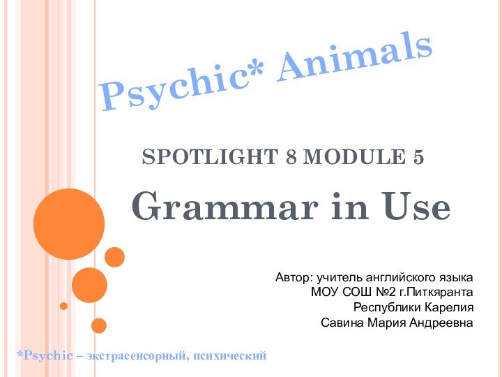 SPOTLIGHT 8 MODULE 5 Grammar in UsePsychic* Animals*Psychic – экстрасенсорный, психическийАвтор: учитель