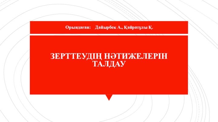 ЗЕРТТЕУДІҢ НӘТИЖЕЛЕРІН ТАЛДАУОрындаған:  Дайырбек А., Қайратұлы Қ.