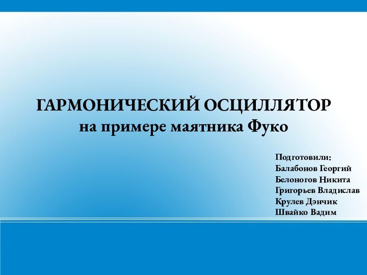 ГАРМОНИЧЕСКИЙ ОСЦИЛЛЯТОР на примере маятника ФукоПодготовили:Балабонов ГеоргийБелоногов НикитаГригорьев ВладиславКрулев ДэнчикШвайко Вадим