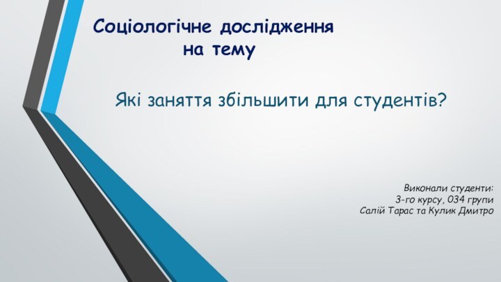 Соціологічне дослідження на темуЯкі заняття збільшити для студентів?Виконали студенти:3-го курсу, 034 групиСалій Тарас та Кулик Дмитро