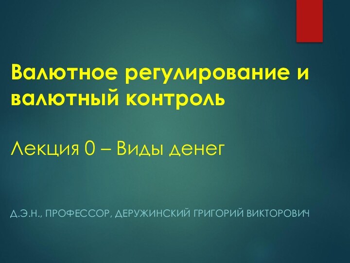 Валютное регулирование и валютный контроль   Лекция 0 – Виды денегД.Э.Н., ПРОФЕССОР, ДЕРУЖИНСКИЙ ГРИГОРИЙ ВИКТОРОВИЧ