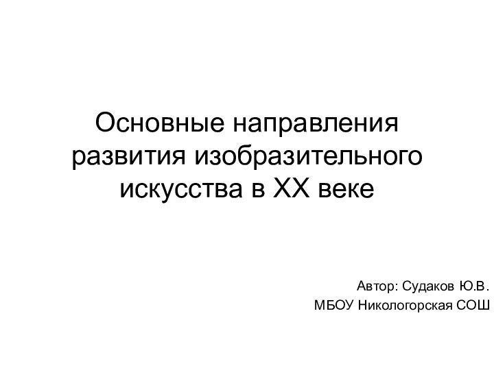 Основные направления развития изобразительного искусства в ХХ векеАвтор: Судаков Ю.В.МБОУ Никологорская СОШ