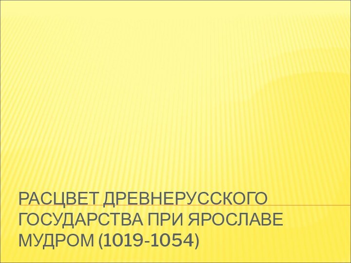 РАСЦВЕТ ДРЕВНЕРУССКОГО ГОСУДАРСТВА ПРИ ЯРОСЛАВЕ МУДРОМ (1019-1054)