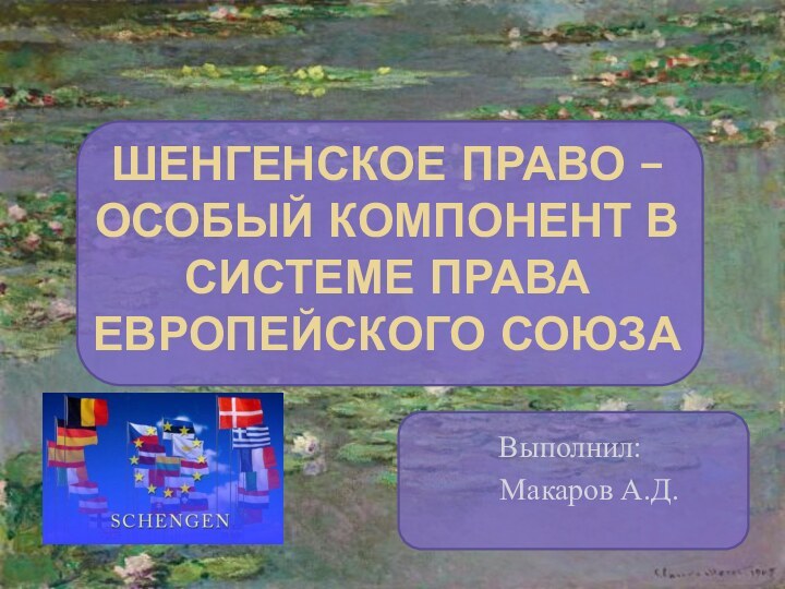 ШЕНГЕНСКОЕ ПРАВО – ОСОБЫЙ КОМПОНЕНТ В СИСТЕМЕ ПРАВА ЕВРОПЕЙСКОГО СОЮЗАВыполнил:   Макаров А.Д.