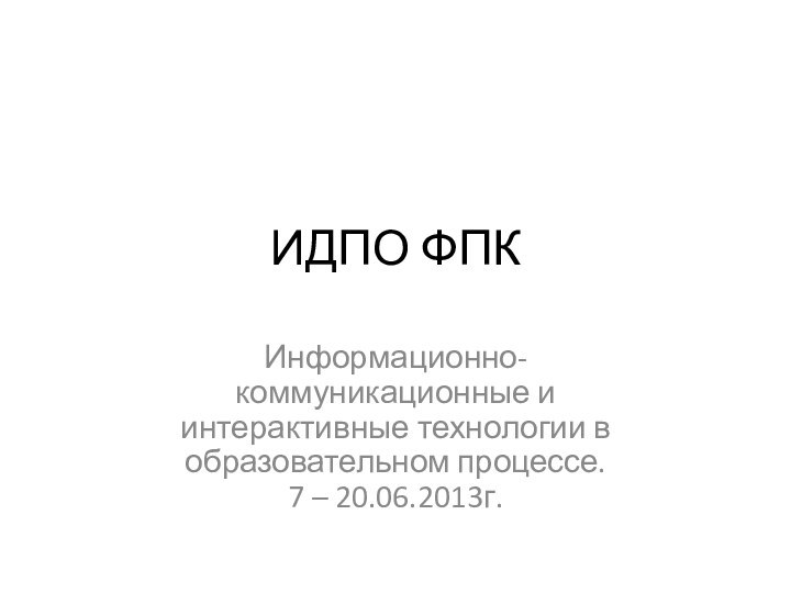 ИДПО ФПКИнформационно-коммуникационные и интерактивные технологии в образовательном процессе. 7 – 20.06.2013г.